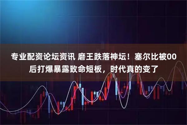 专业配资论坛资讯 磨王跌落神坛！塞尔比被00后打爆暴露致命短板，时代真的变了