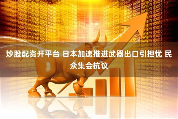 炒股配资开平台 日本加速推进武器出口引担忧 民众集会抗议