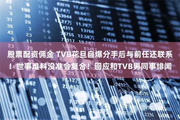 股票配资佣金 TVB花旦自爆分手后与前任还联系！世事难料没准会复合！回应和TVB男同事绯闻