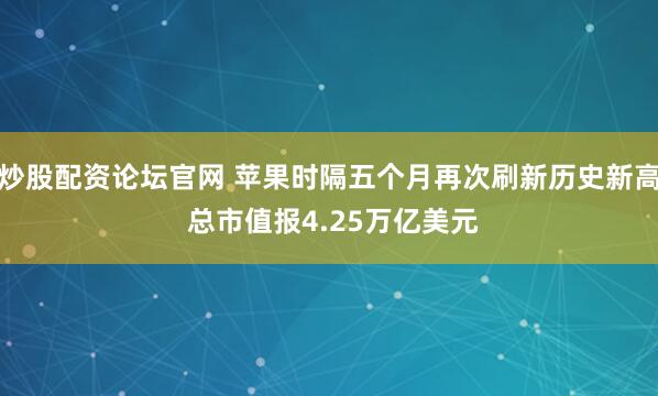炒股配资论坛官网 苹果时隔五个月再次刷新历史新高 总市值报4.25万亿美元