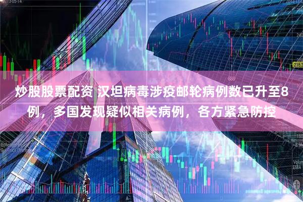 炒股股票配资 汉坦病毒涉疫邮轮病例数已升至8例，多国发现疑似相关病例，各方紧急防控