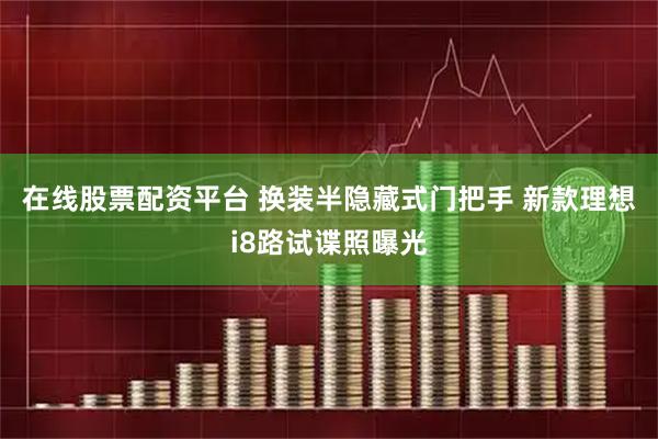 在线股票配资平台 换装半隐藏式门把手 新款理想i8路试谍照曝光