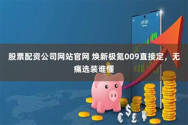 股票配资公司网站官网 焕新极氪009直接定，无痛选装谁懂