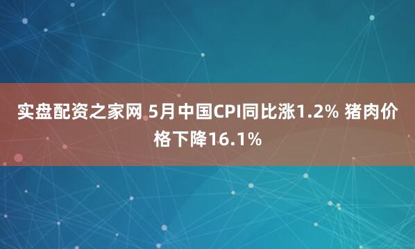 实盘配资之家网 5月中国CPI同比涨1.2% 猪肉价格下降16.1%