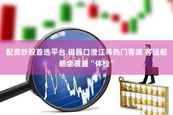 配资炒股首选平台 磁器口澄江等热门客渡 客运船舶全覆盖“体检”