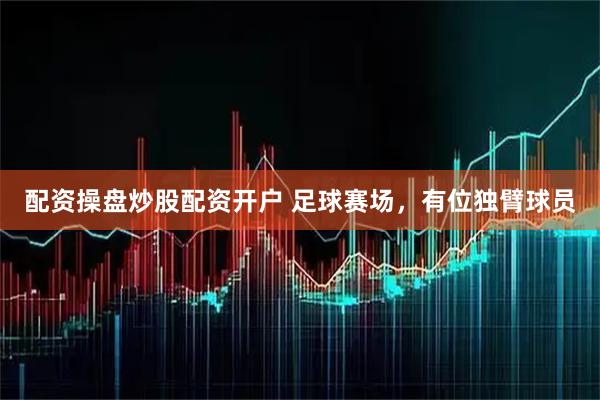 配资操盘炒股配资开户 足球赛场，有位独臂球员