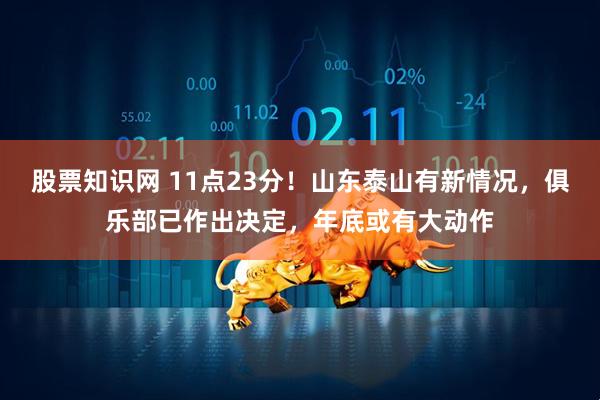 股票知识网 11点23分！山东泰山有新情况，俱乐部已作出决定，年底或有大动作