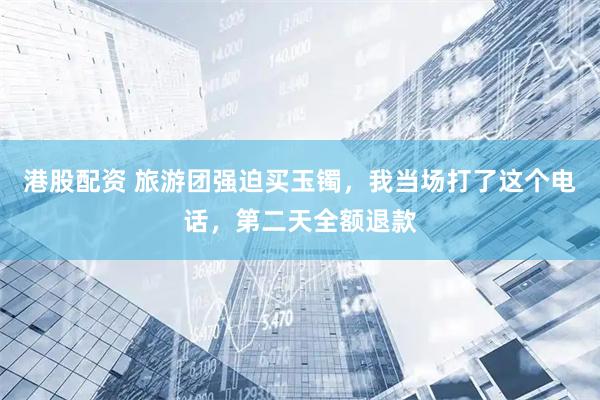 港股配资 旅游团强迫买玉镯，我当场打了这个电话，第二天全额退款