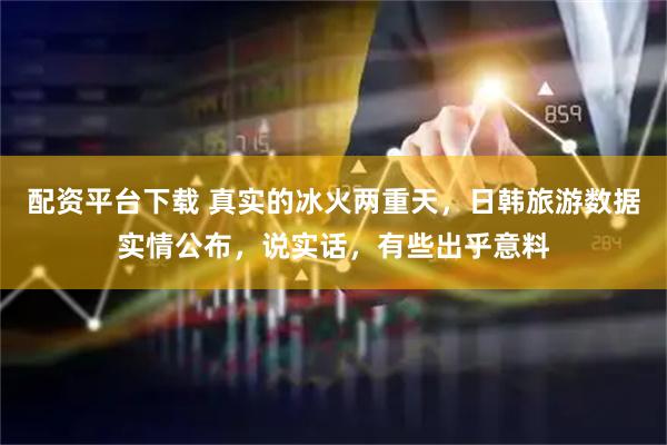 配资平台下载 真实的冰火两重天，日韩旅游数据实情公布，说实话，有些出乎意料