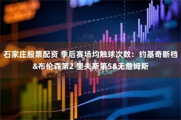 石家庄股票配资 季后赛场均触球次数：约基奇断档&布伦森第2 里夫斯第5&无詹姆斯