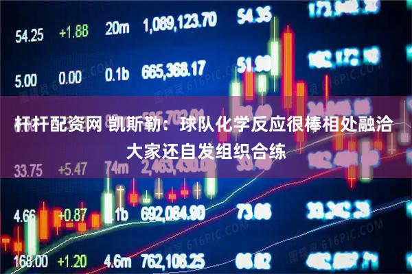 杆杆配资网 凯斯勒：球队化学反应很棒相处融洽 大家还自发组织合练