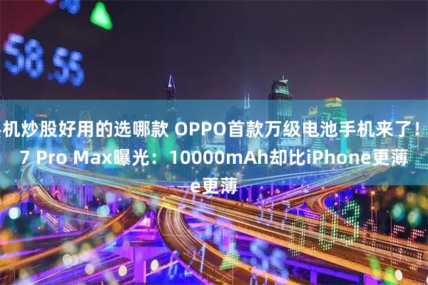 手机炒股好用的选哪款 OPPO首款万级电池手机来了!A7 Pro Max曝光:10000mAh却比iPhone更薄