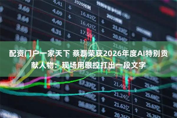 配资门户一家天下 蔡磊荣获2026年度AI特别贡献人物：现场用眼控打出一段文字